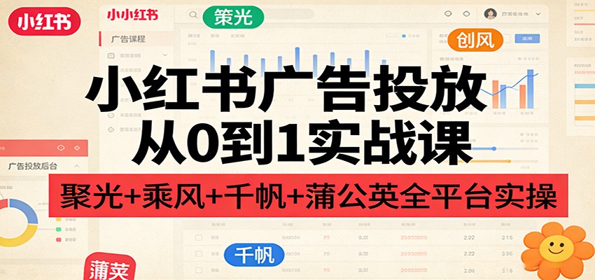 小红书广告投放从0到1实战课：聚光+乘风+千帆+蒲公英全平台实操-赛德副业库