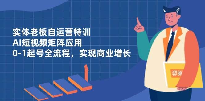 实体老板自运营特训，AI短视频矩阵应用，0-1起号全流程，实现商业增长-赛德副业库