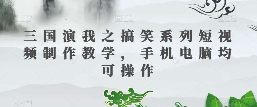 三国演我之搞笑系列短视频制作教学，手机电脑均可操作-赛德副业库