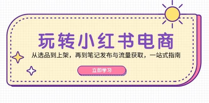 玩转小红书电商：从选品到上架，再到笔记发布与流量获取，一站式指南-赛德副业库