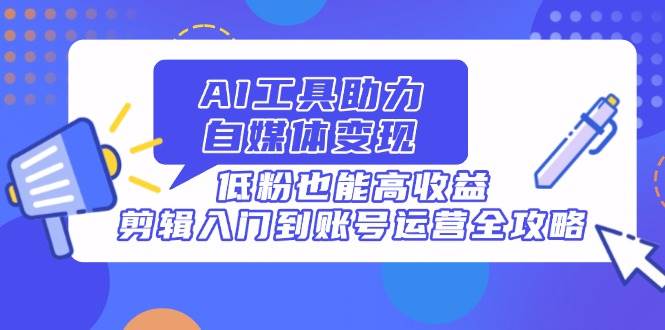 (14405期)AI工具助力自媒体变现,低粉也能高收益,剪辑入门到账号运营全攻略-赛德副业库