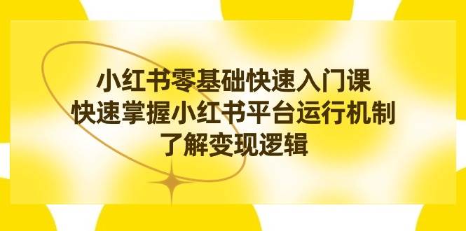 （8853期）小红书0基础快速入门课，快速掌握小红书平台运行机制，了解变现逻辑-赛德副业库