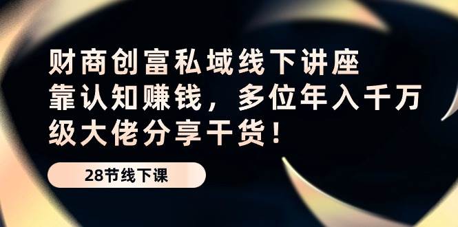 （10360期）财商·创富私域线下讲座：靠认知赚钱，多位年入千万级大佬分享干货！-赛德副业库