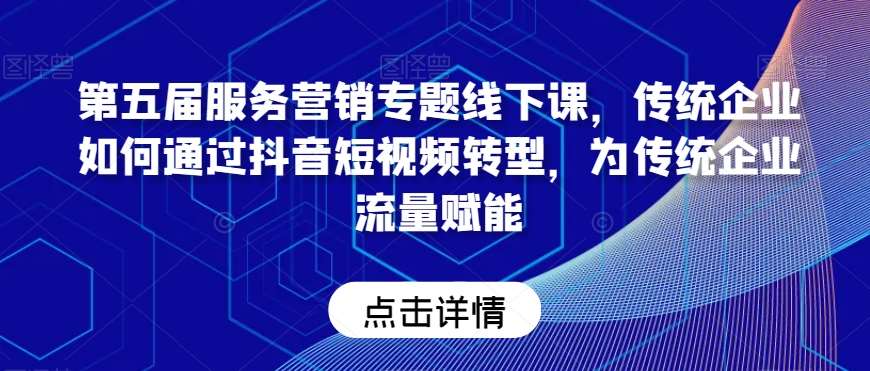 第五届服务营销专题线下课,传统企业如何通过抖音短视频转型,为传统企业流量赋能-赛德副业库