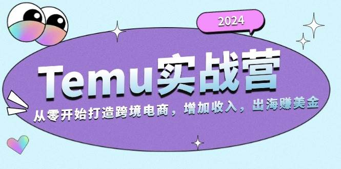 （13266期）2024Temu实战营：从零开始打造跨境电商，增加收入，出海赚美金-赛德副业库