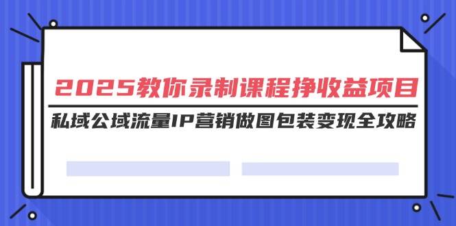 （14486期）2025教你录制课程挣收益项目，私域公域流量IP营销做图包装变现全攻略-赛德副业库
