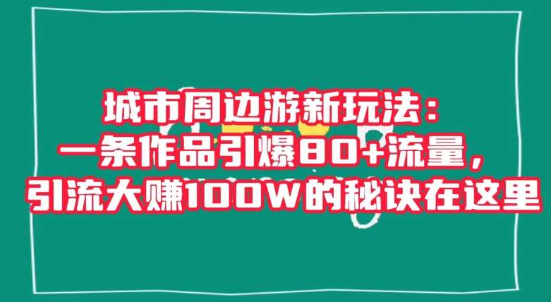 城市周边游新玩法：一条作品引爆80+流量，引流大赚100W的秘诀在这里【揭秘】-赛德副业库