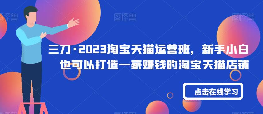 三刀·2023淘宝天猫运营班，新手小白也可以打造一家赚钱的淘宝天猫店铺-赛德副业库