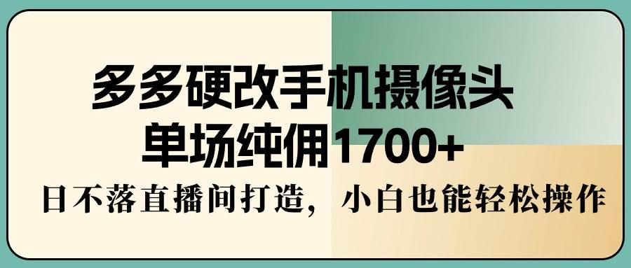 (9228期)多多硬改手机摄像头,单场纯佣1700+,日不落直播间打造,小白也能轻松操作-赛德副业库