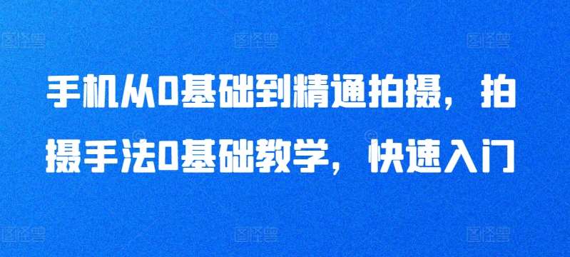 手机从0基础到精通拍摄，拍摄手法0基础教学，快速入门-赛德副业库