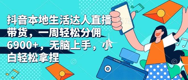 抖音本地生活达人直播带货，一周轻松分佣6900+，无脑上手，小白轻松拿捏【揭秘】-赛德副业库