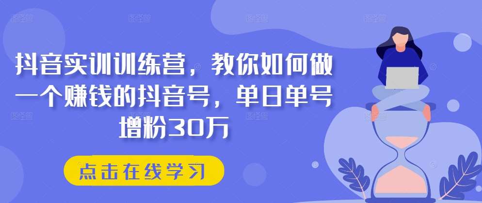 抖音实训训练营，教你如何做一个赚钱的抖音号，单日单号增粉30万-赛德副业库