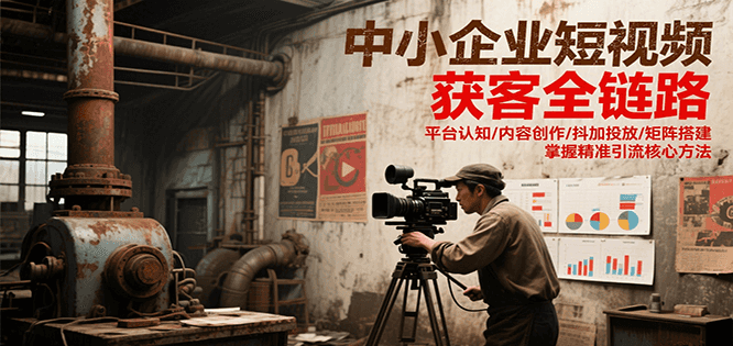 中小企业短视频获客全链路,平台认知/内容创作/抖加投放/矩阵搭建,精准引流核心方法-赛德副业库
