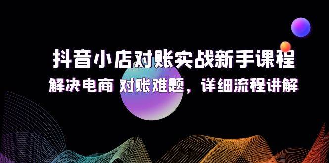 （12132期）抖音小店对账实战新手课程，解决电商 对账难题，详细流程讲解-赛德副业库