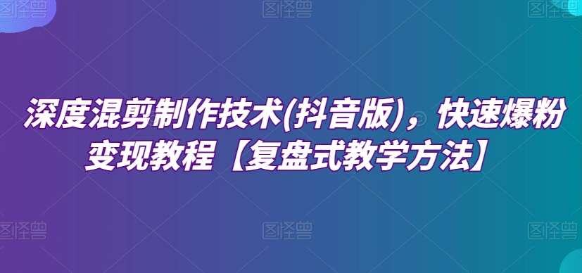 深度混剪制作技术(抖音版)，快速爆粉变现教程【复盘式教学方法】-赛德副业库