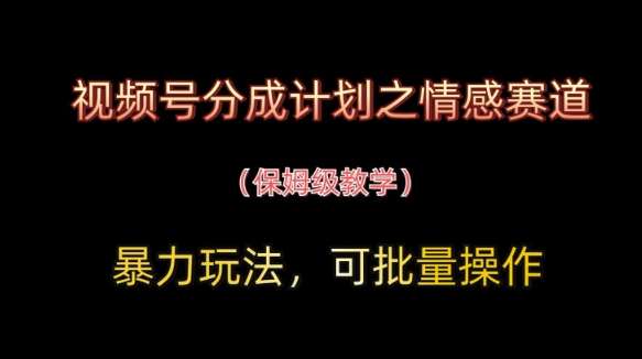 视频号分成计划之情感赛道暴力玩法，可批量操作，保姆级教学-赛德副业库
