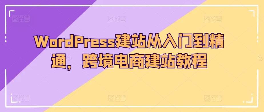 WordPress建站从入门到精通，跨境电商建站教程-赛德副业库