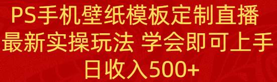 （8843期）PS手机壁纸模板定制直播  最新实操玩法 学会即可上手 日收入500+-赛德副业库