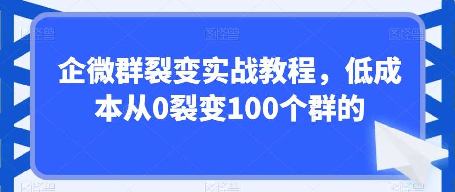 企微群裂变实战教程,低成本从0裂变100个群的-赛德副业库