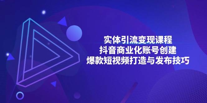 （13428期）实体引流变现课程；抖音商业化账号创建；爆款短视频打造与发布技巧-赛德副业库