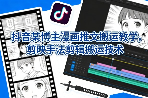 抖音某博主漫画推文搬运教学，剪映手法剪辑搬运技术-赛德副业库