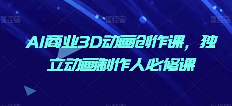 AI商业3D动画创作课,独立动画制作人必修课-赛德副业库