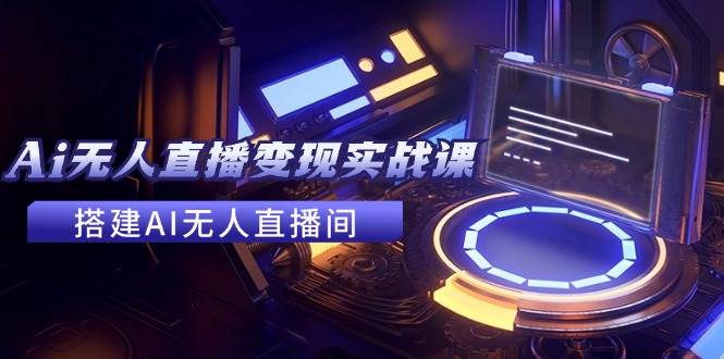（11973期）2024全套Ai无人直播变现实战课，搭建AI无人直播间，利用AI赚钱 (24节课)-赛德副业库