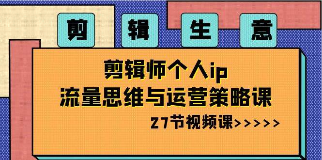 （8463期）剪辑 生意-剪辑师个人ip流量思维与运营策略课（27节视频课）-赛德副业库