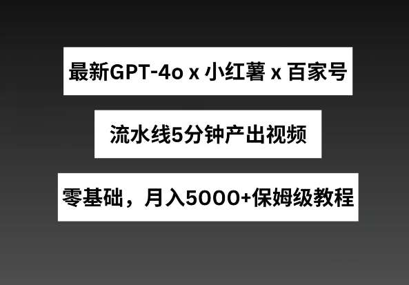 最新GPT4o结合小红书商单+百家号，流水线5分钟产出视频，月入5000+【揭秘】-赛德副业库