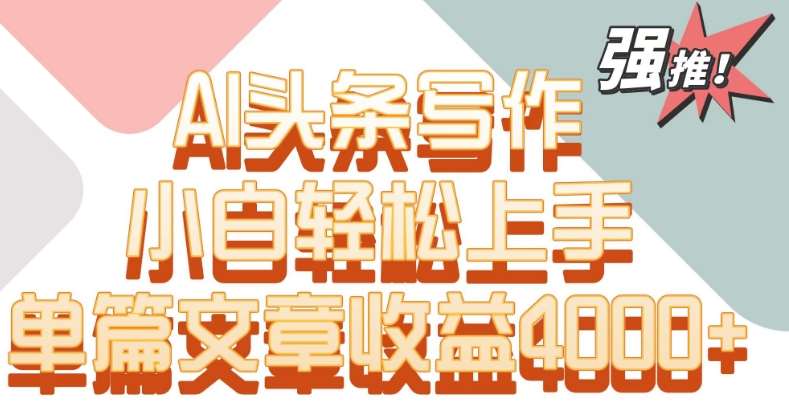 单片文章收益4000+！AI头条写作，小白轻松上手【揭秘】-赛德副业库