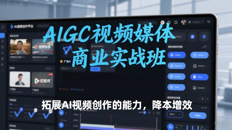 AIGC视频媒体商业实战班，拓展AI视频创作的能力，降本增效-赛德副业库