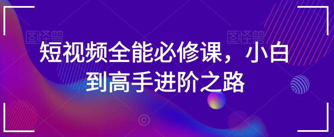 短视频全能必修课，小白到高手进阶之路-赛德副业库