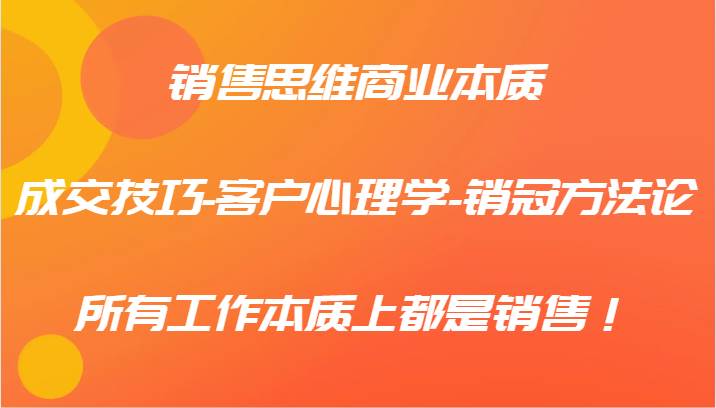 销售思维商业本质-成交技巧-客户心理学-销冠方法论,所有工作本质上都是销售!-赛德副业库