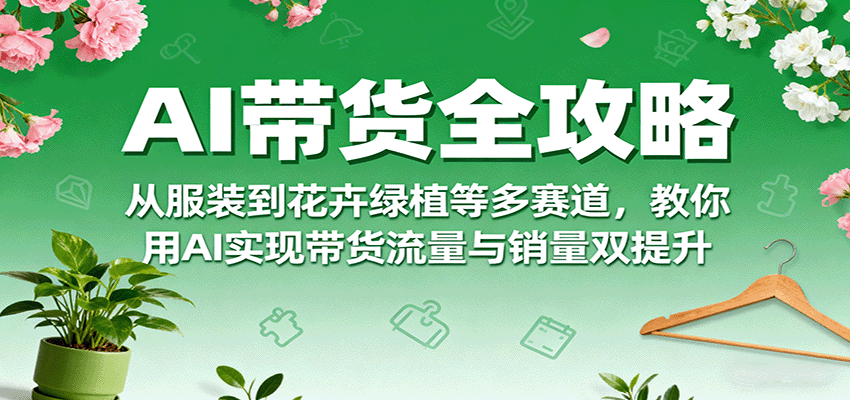 AI带货全攻略，从服装到花卉绿植等多赛道，教你用AI实现带货流量与销量双提升-赛德副业库