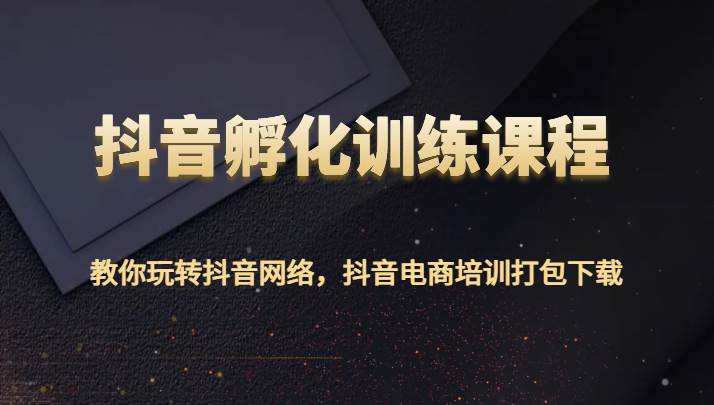 抖音孵化训练课程-教你玩转抖音网络，抖音电商培训打包下载-赛德副业库