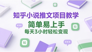 知乎小说推文项目教学，简单易上手，每天3小时轻松变现-赛德副业库