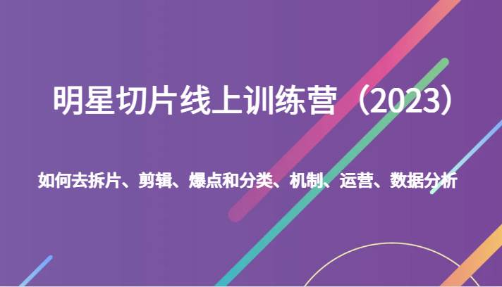 明星切片线上训练营(2023)如何去拆片、剪辑、爆点和分类、机制、运营、数据分析-赛德副业库