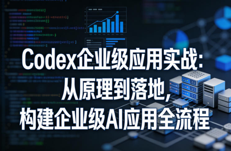 Codex企业级应用实战：从原理到落地，构建企业级AI应用全流程-赛德副业库