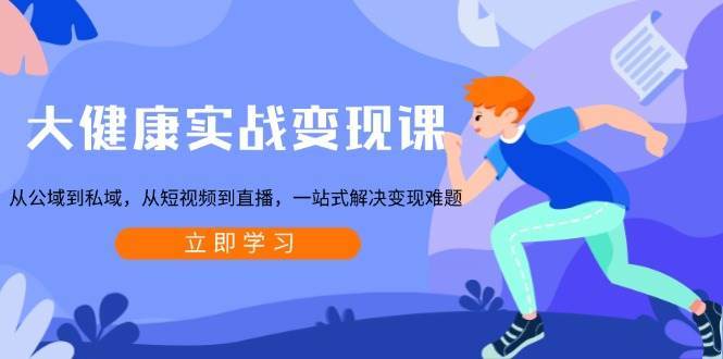 大健康实战变现课：从公域到私域，从短视频到直播，一站式解决变现难题-赛德副业库