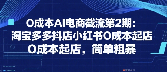 0成本AI电商截流第2期:淘宝多多抖店小红书0成本起店,简单粗暴-赛德副业库