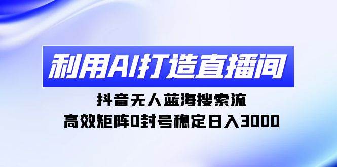 （9211期）利用AI打造直播间，抖音无人蓝海搜索流，高效矩阵0封号稳定日入3000-赛德副业库