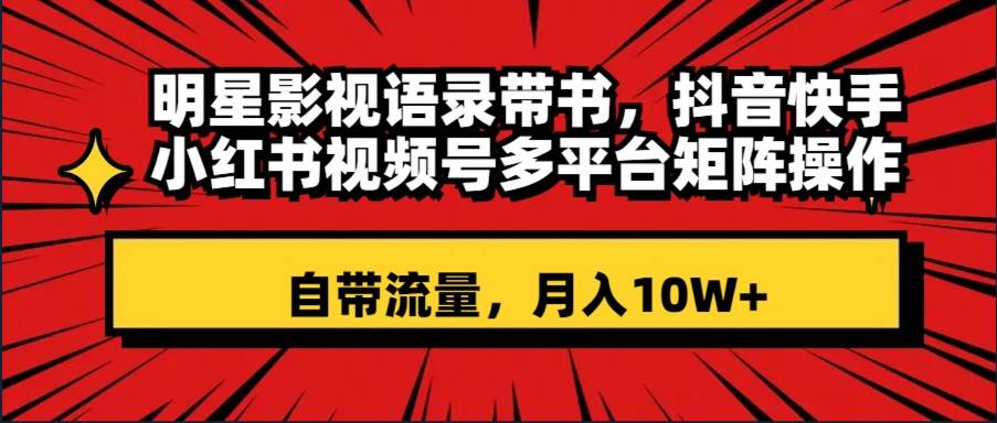 （8275期）明星影视语录带书 抖音快手小红书视频号多平台矩阵操作，自带流量 月入10W+-赛德副业库
