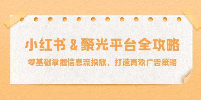 小红薯聚光平台全攻略:零基础掌握信息流投放,打造高效广告策略-赛德副业库