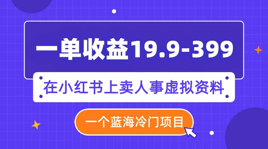 （7701期）一单收益19.9-399，一个蓝海冷门项目，在小红书上卖人事虚拟资料-赛德副业库