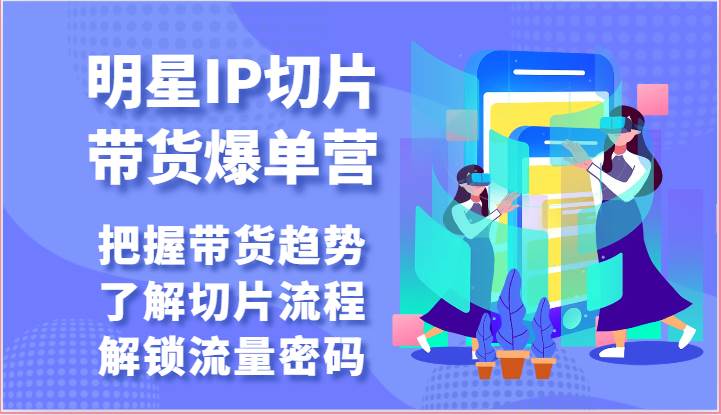 明星IP切片带货爆单营-把握带货趋势，了解切片流程，解锁流量密码（69节）-赛德副业库