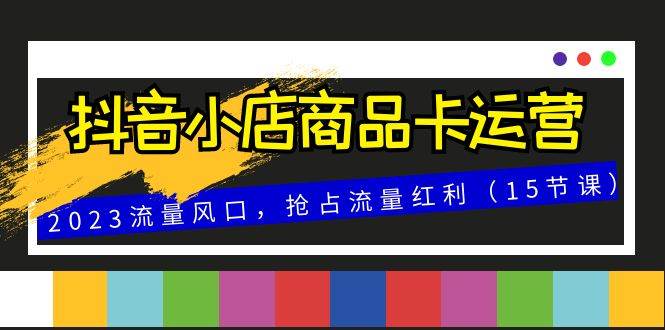 （8012期）抖音小店商品卡运营，2023流量风口，抢占流量红利（15节课）-赛德副业库