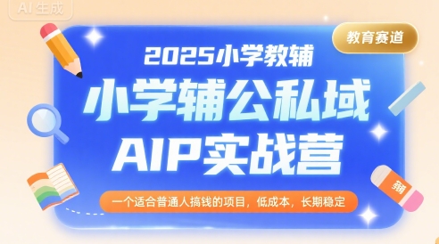2025小学教辅公私域AIP实战营,一个适合普通人搞钱的项目,低成本,长期稳定-赛德副业库