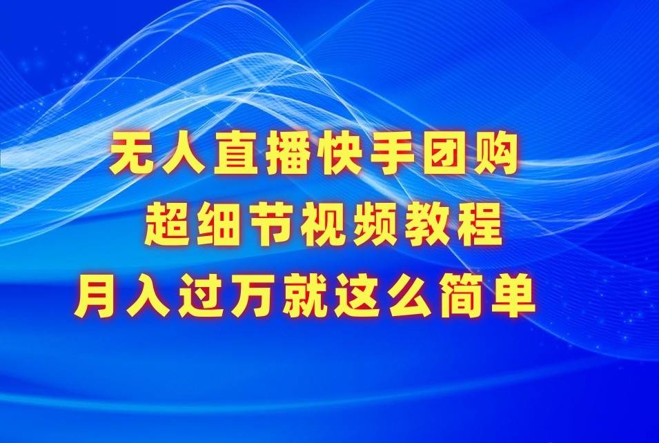 无人直播快手团购超细节视频教程,赢在细节月入过万真不是梦!-赛德副业库
