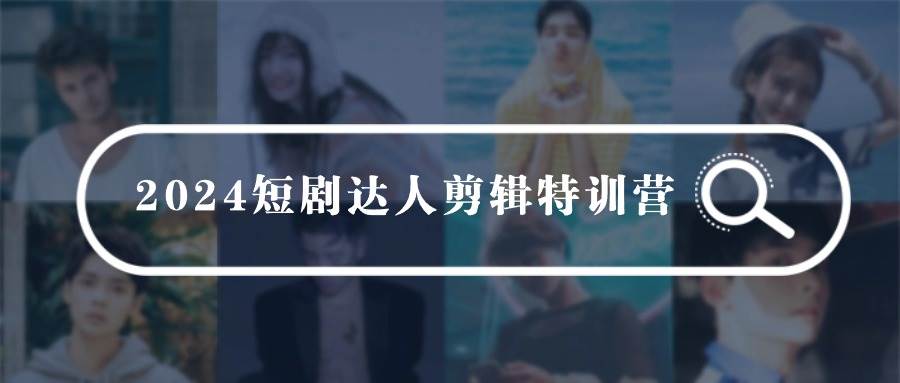 2024短剧达人剪辑特训营，适合宝爸宝妈的0基础剪辑训练营（51节课）-赛德副业库