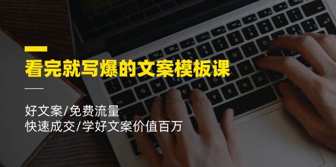 看完就写爆的文案模板课，好文案/免费流量/快速成交/学好文案价值百万-赛德副业库